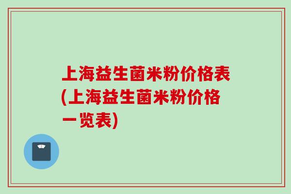 上海益生菌米粉价格表(上海益生菌米粉价格一览表)