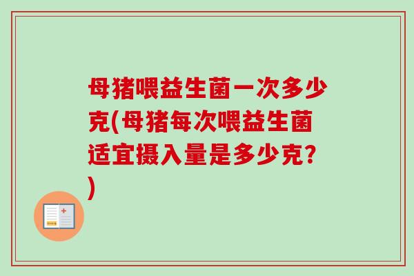母猪喂益生菌一次多少克(母猪每次喂益生菌适宜摄入量是多少克？)