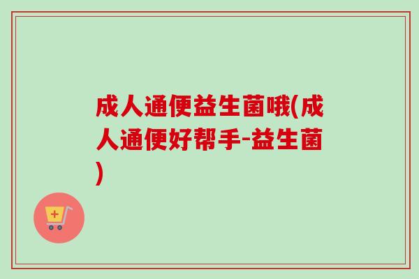 成人通便益生菌哦(成人通便好帮手-益生菌) 成人通便益生菌哦(成人通便好帮手-益生菌)