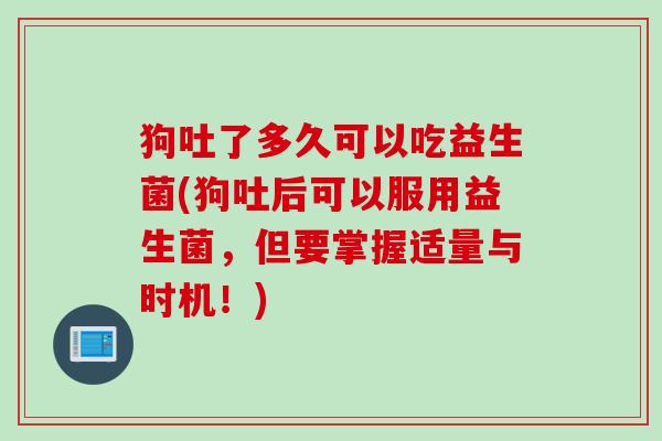 狗吐了多久可以吃益生菌(狗吐后可以服用益生菌，但要掌握适量与时机！)