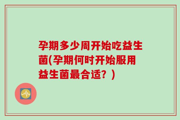 孕期多少周开始吃益生菌(孕期何时开始服用益生菌合适?) 孕期多少周开始吃益生菌(孕期何时开始服用益生菌合适?)