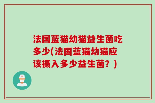 法国蓝猫幼猫益生菌吃多少(法国蓝猫幼猫应该摄入多少益生菌？)