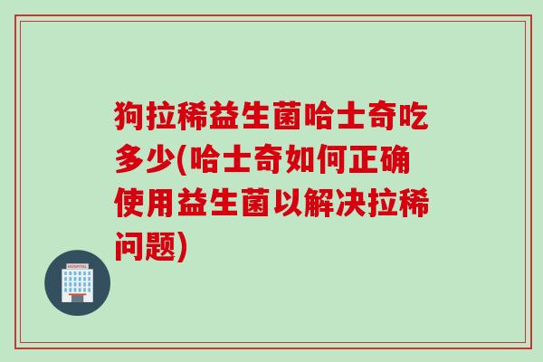 狗拉稀益生菌哈士奇吃多少(哈士奇如何正确使用益生菌以解决拉稀问题) 狗拉稀益生菌哈士奇吃多少(哈士奇如何正确使用益生菌以解决拉稀问题)