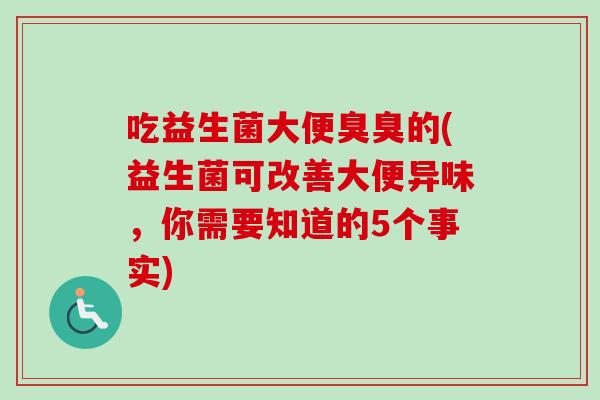 吃益生菌大便臭臭的(益生菌可改善大便异味，你需要知道的5个事实)
