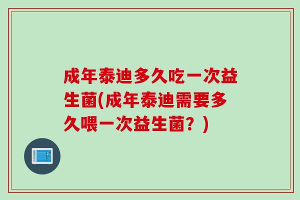 成年泰迪多久吃一次益生菌(成年泰迪需要多久喂一次益生菌？)