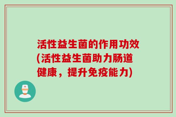 活性益生菌的作用功效(活性益生菌助力肠道健康，提升能力)