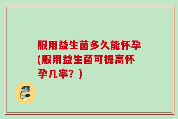 服用益生菌多久能怀孕(服用益生菌可提高怀孕几率?) 服用益生菌多久能怀孕(服用益生菌可提高怀孕几率?)