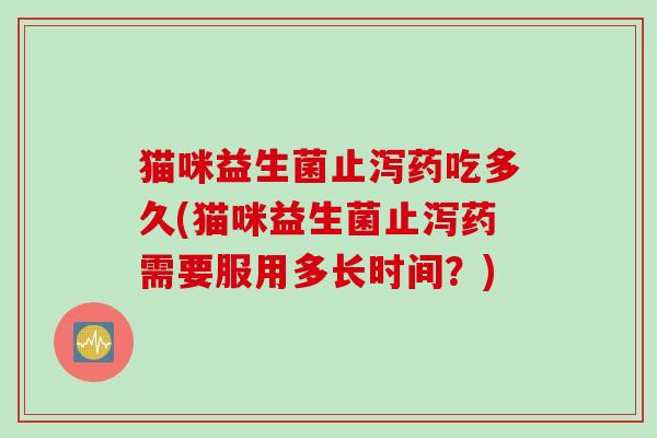 猫咪益生菌止泻药吃多久(猫咪益生菌止泻药需要服用多长时间？)