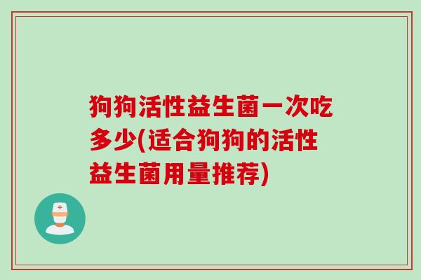 狗狗活性益生菌一次吃多少(适合狗狗的活性益生菌用量推荐) 狗狗活性益生菌一次吃多少(适合狗狗的活性益生菌用量推荐)