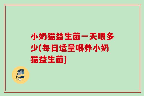 小奶猫益生菌一天喂多少(每日适量喂养小奶猫益生菌) 小奶猫益生菌一天喂多少(每日适量喂养小奶猫益生菌)
