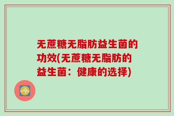 无蔗糖无脂肪益生菌的功效(无蔗糖无脂肪的益生菌:健康的选择) 无蔗糖无脂肪益生菌的功效(无蔗糖无脂肪的益生菌:健康的选择)