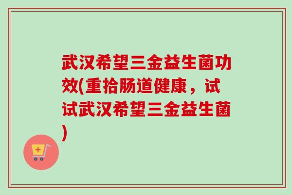 武汉希望三金益生菌功效(重拾肠道健康，试试武汉希望三金益生菌)
