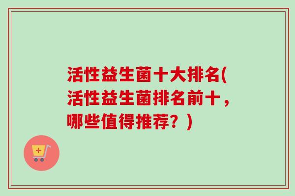 活性益生菌十大排名(活性益生菌排名前十，哪些值得推荐？)