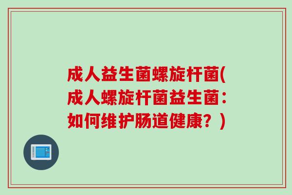 成人益生菌螺旋杆菌(成人螺旋杆菌益生菌:如何维护肠道健康?) 成人益生菌螺旋杆菌(成人螺旋杆菌益生菌:如何维护肠道健康?)