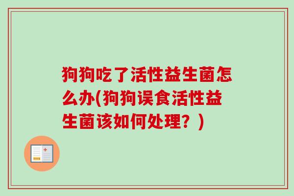 狗狗吃了活性益生菌怎么办(狗狗误食活性益生菌该如何处理？)