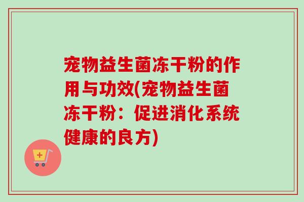 宠物益生菌冻干粉的作用与功效(宠物益生菌冻干粉:促进消化系统健康的良方) 宠物益生菌冻干粉的作用与功效(宠物益生菌冻干粉:促进消化系统健康的良方)