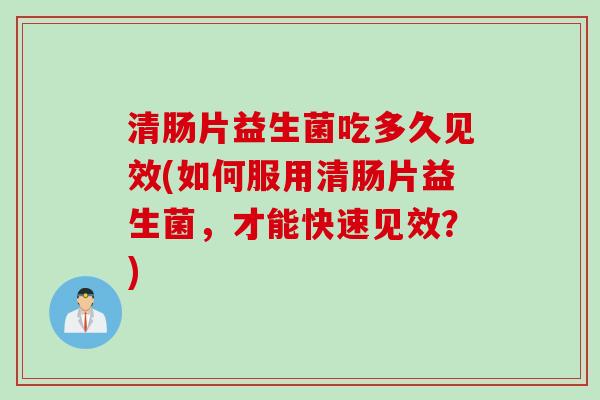 清肠片益生菌吃多久见效(如何服用清肠片益生菌，才能快速见效？)