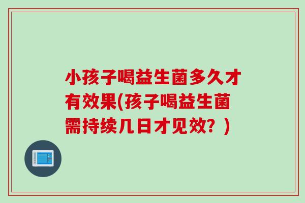 小孩子喝益生菌多久才有效果(孩子喝益生菌需持续几日才见效？)