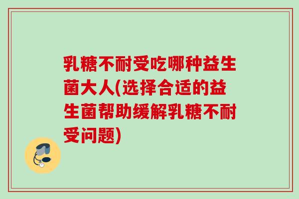受吃哪种益生菌大人(选择合适的益生菌帮助缓解受问题)
