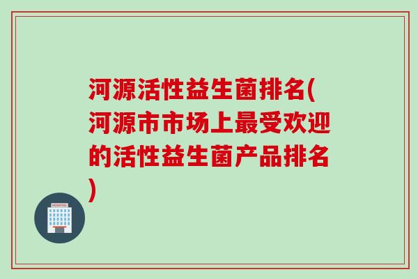 河源活性益生菌排名(河源市市场上最受欢迎的活性益生菌产品排名)