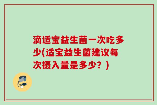 滴适宝益生菌一次吃多少(适宝益生菌建议每次摄入量是多少？)