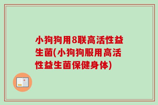 小狗狗用8联高活性益生菌(小狗狗服用高活性益生菌保健身体) 小狗狗用8联高活性益生菌(小狗狗服用高活性益生菌保健身体)