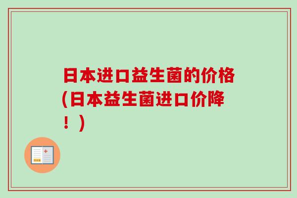 日本进口益生菌的价格(日本益生菌进口价降！)