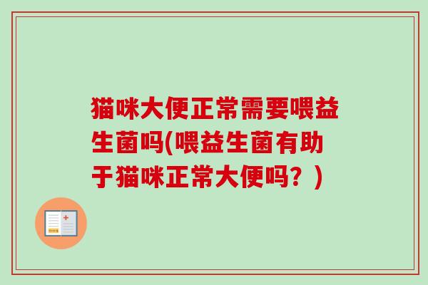 猫咪大便正常需要喂益生菌吗(喂益生菌有助于猫咪正常大便吗？)