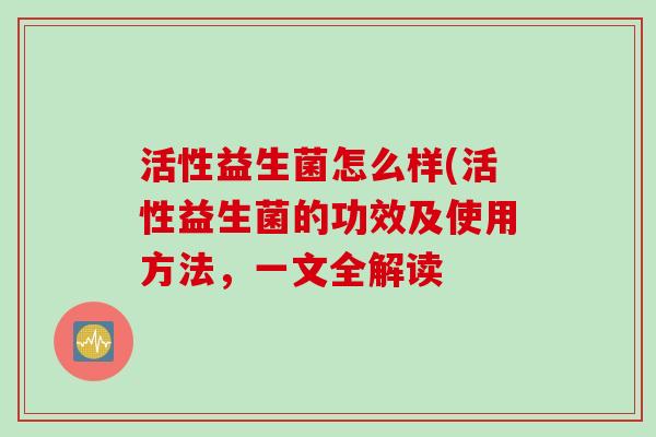 活性益生菌怎么样(活性益生菌的功效及使用方法，一文全解读
