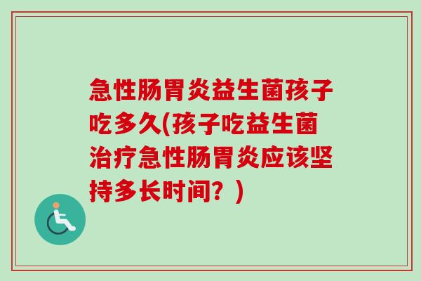 急性肠益生菌孩子吃多久(孩子吃益生菌急性肠应该坚持多长时间?) 急性肠益生菌孩子吃多久(孩子吃益生菌急性肠应该坚持多长时间?)