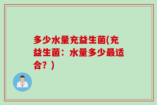多少水量充益生菌(充益生菌:水量多少适合?) 多少水量充益生菌(充益生菌:水量多少适合?)