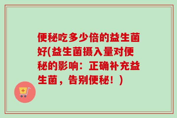 吃多少倍的益生菌好(益生菌摄入量对的影响：正确补充益生菌，告别！)