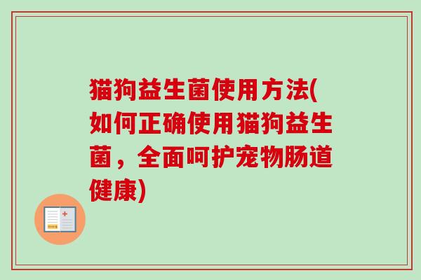 猫狗益生菌使用方法(如何正确使用猫狗益生菌，全面呵护宠物肠道健康)