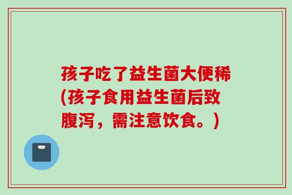 孩子吃了益生菌大便稀(孩子食用益生菌后致腹泻，需注意饮食。)
