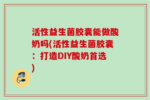 活性益生菌胶囊能做酸奶吗(活性益生菌胶囊：打造DIY酸奶首选)