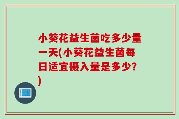 小葵花益生菌吃多少量一天(小葵花益生菌每日适宜摄入量是多少？)