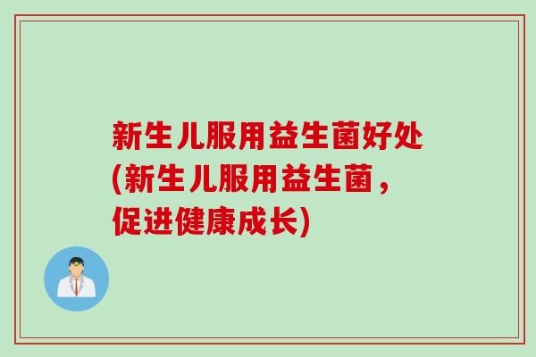新生儿服用益生菌好处(新生儿服用益生菌，促进健康成长)