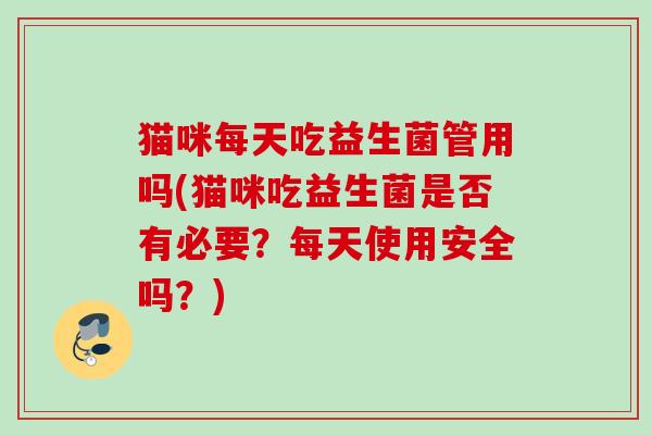 猫咪每天吃益生菌管用吗(猫咪吃益生菌是否有必要？每天使用安全吗？)