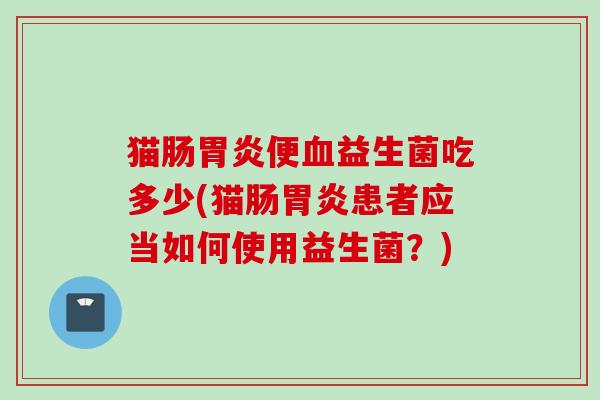 猫肠便益生菌吃多少(猫肠患者应当如何使用益生菌?) 猫肠便益生菌吃多少(猫肠患者应当如何使用益生菌?)