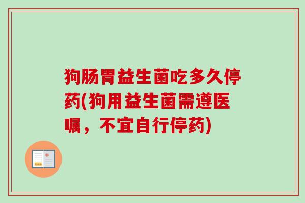 狗肠胃益生菌吃多久停药(狗用益生菌需遵医嘱,不宜自行停药) 狗肠胃益生菌吃多久停药(狗用益生菌需遵医嘱,不宜自行停药)