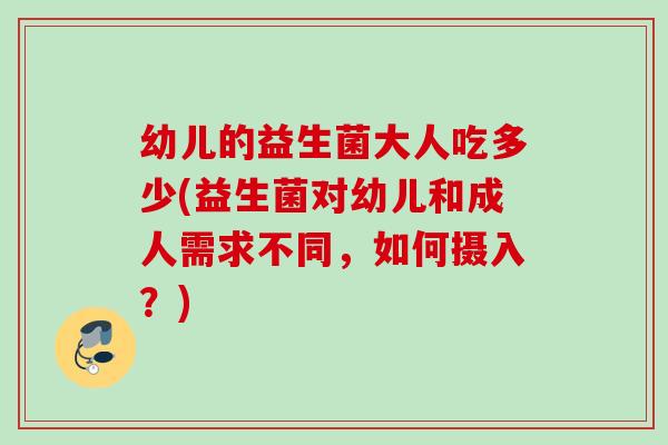 幼儿的益生菌大人吃多少(益生菌对幼儿和成人需求不同，如何摄入？)