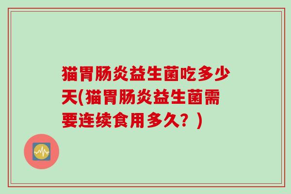 猫胃益生菌吃多少天(猫胃益生菌需要连续食用多久?) 猫胃益生菌吃多少天(猫胃益生菌需要连续食用多久?)
