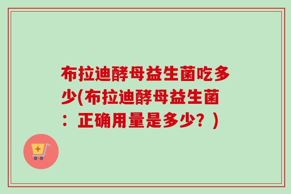 布拉迪酵母益生菌吃多少(布拉迪酵母益生菌：正确用量是多少？)