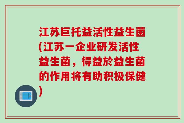 江苏巨托益活性益生菌(江苏一企业研发活性益生菌，得益於益生菌的作用将有助积极保健)