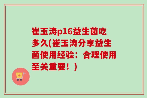 崔玉涛p16益生菌吃多久(崔玉涛分享益生菌使用经验：合理使用至关重要！)