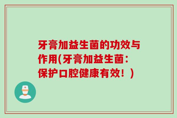 牙膏加益生菌的功效与作用(牙膏加益生菌:保护口腔健康有效!) 牙膏加益生菌的功效与作用(牙膏加益生菌:保护口腔健康有效!)