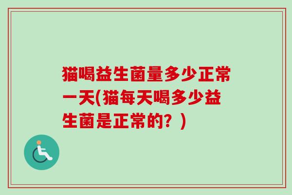 猫喝益生菌量多少正常一天(猫每天喝多少益生菌是正常的？)