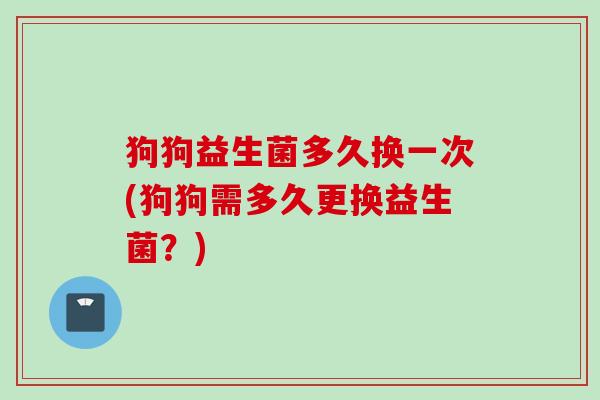 狗狗益生菌多久换一次(狗狗需多久更换益生菌?) 狗狗益生菌多久换一次(狗狗需多久更换益生菌?)