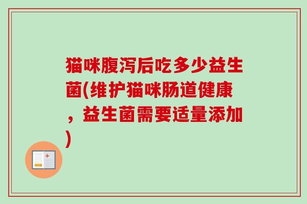 猫咪后吃多少益生菌(维护猫咪肠道健康，益生菌需要适量添加)