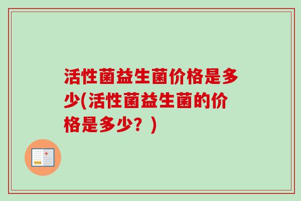 活性菌益生菌价格是多少(活性菌益生菌的价格是多少?) 活性菌益生菌价格是多少(活性菌益生菌的价格是多少?)